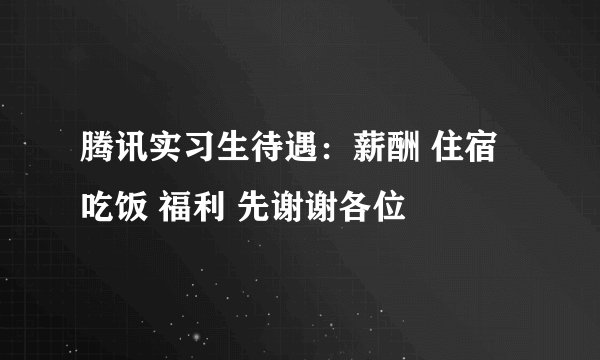 腾讯实习生待遇：薪酬 住宿 吃饭 福利 先谢谢各位