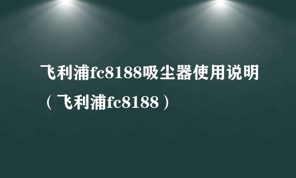 飞利浦fc8188吸尘器使用说明（飞利浦fc8188）