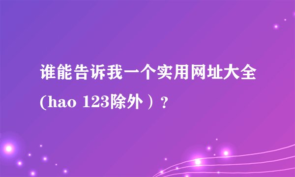 谁能告诉我一个实用网址大全(hao 123除外）？
