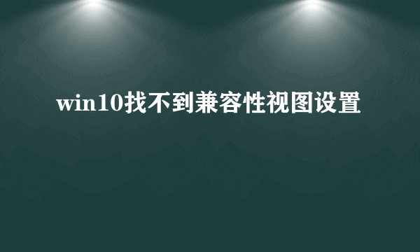 win10找不到兼容性视图设置
