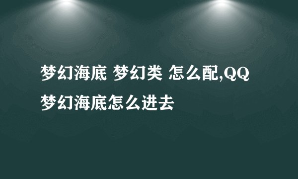 梦幻海底 梦幻类 怎么配,QQ梦幻海底怎么进去