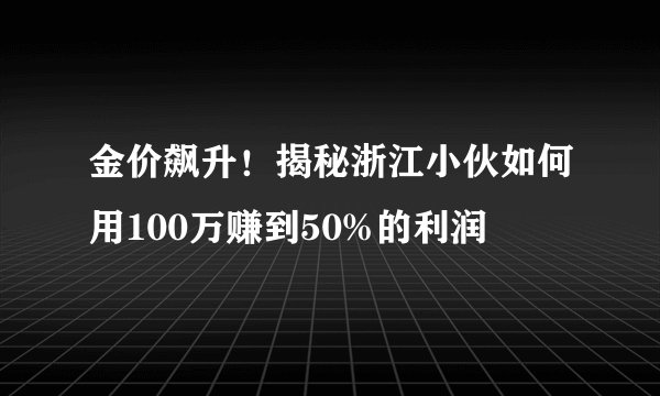 金价飙升！揭秘浙江小伙如何用100万赚到50%的利润