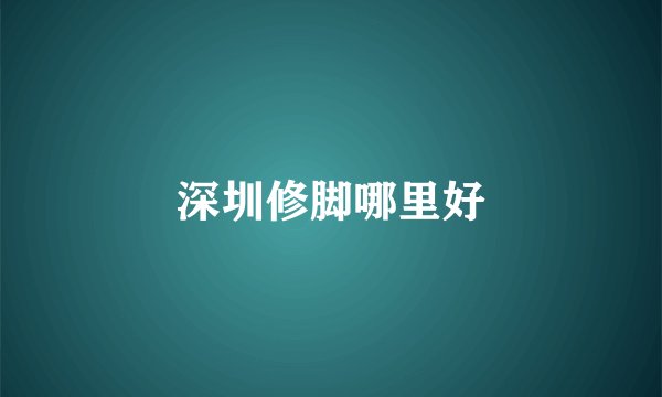 深圳修脚哪里好