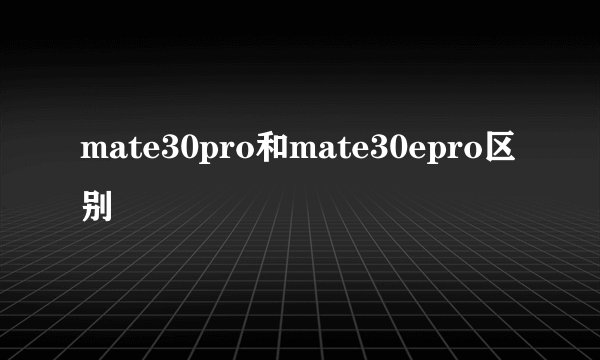 mate30pro和mate30epro区别
