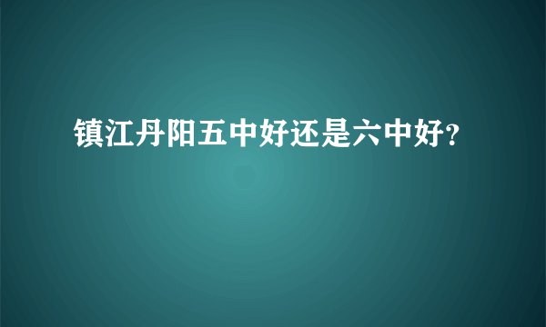 镇江丹阳五中好还是六中好？