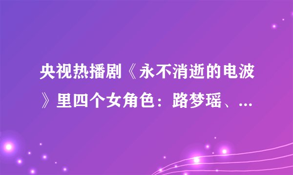 央视热播剧《永不消逝的电波》里四个女角色：路梦瑶、何兰芳、白丽瑶、冯小昆，你喜欢哪个？