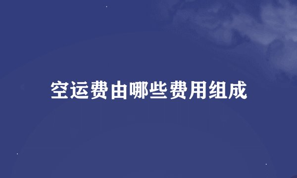 空运费由哪些费用组成
