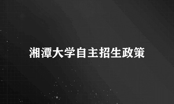 湘潭大学自主招生政策