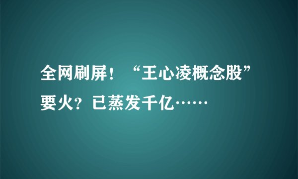 全网刷屏！“王心凌概念股”要火？已蒸发千亿……