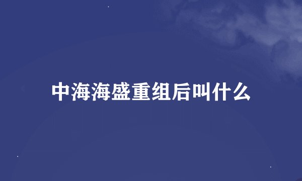 中海海盛重组后叫什么