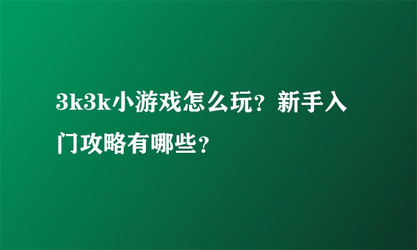3k3k小游戏怎么玩？新手入门攻略有哪些？
