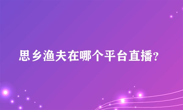 思乡渔夫在哪个平台直播？