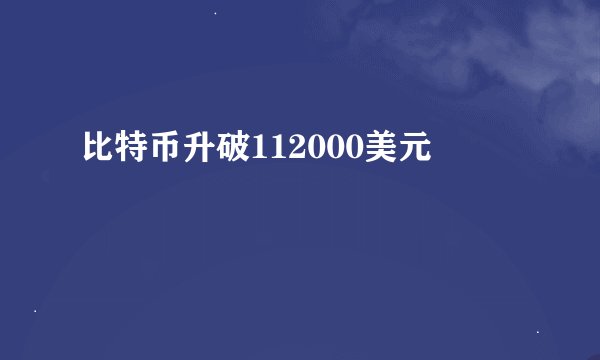 比特币升破112000美元