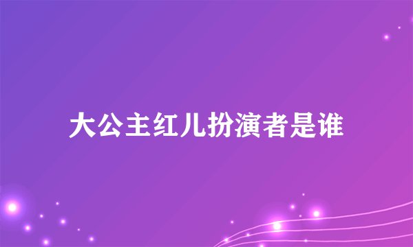 大公主红儿扮演者是谁