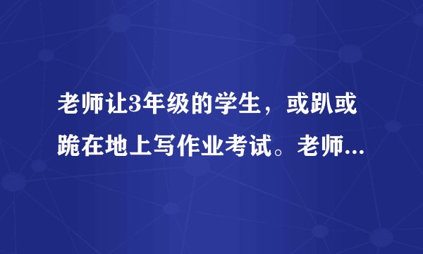 老师让3年级的学生，或趴或跪在地上写作业考试。老师应该承担什么法律责任