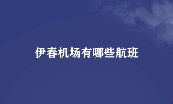 伊春机场有哪些航班