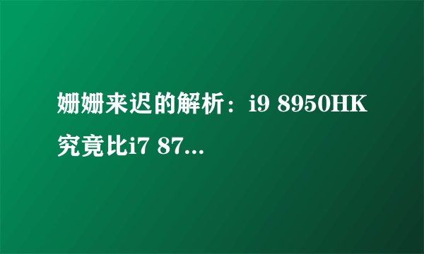 姗姗来迟的解析：i9 8950HK究竟比i7 8750H强多少？