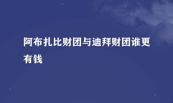 阿布扎比财团与迪拜财团谁更有钱