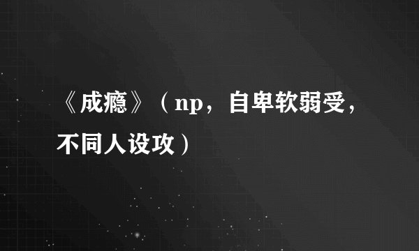 《成瘾》（np，自卑软弱受，不同人设攻）