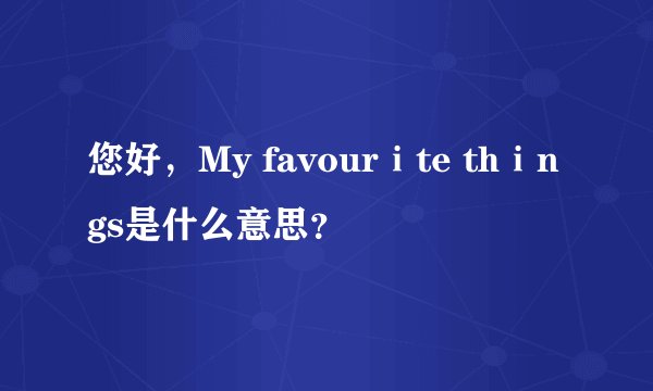 您好，My favourⅰte thⅰngs是什么意思？