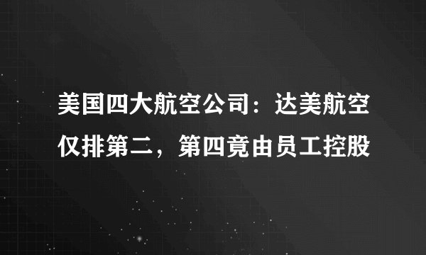美国四大航空公司：达美航空仅排第二，第四竟由员工控股