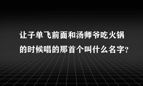 让子单飞前面和汤师爷吃火锅的时候唱的那首个叫什么名字？