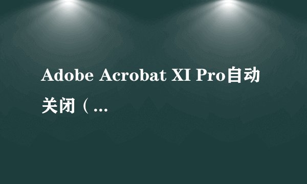 Adobe Acrobat XI Pro自动关闭（闪退）问题的解决之道