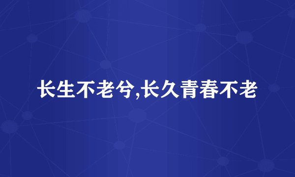 长生不老兮,长久青春不老
