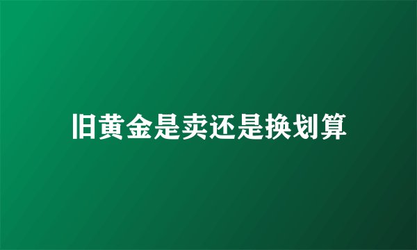 旧黄金是卖还是换划算
