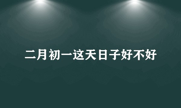 二月初一这天日子好不好