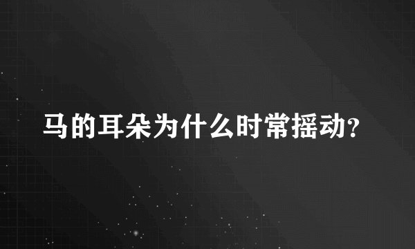 马的耳朵为什么时常摇动？