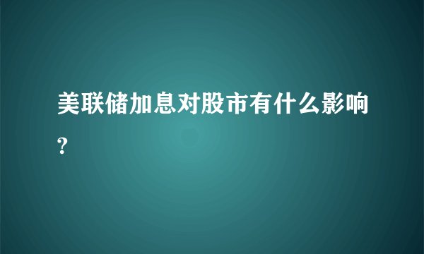 美联储加息对股市有什么影响?