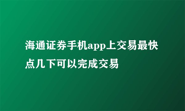 海通证券手机app上交易最快点几下可以完成交易