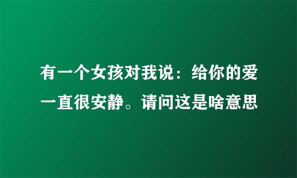 有一个女孩对我说：给你的爱一直很安静。请问这是啥意思
