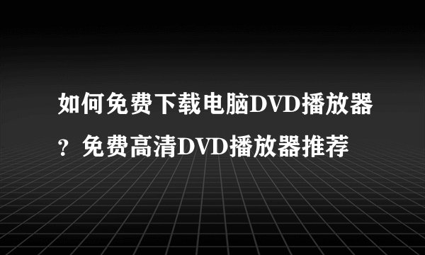 如何免费下载电脑DVD播放器？免费高清DVD播放器推荐