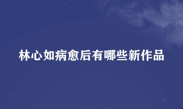 林心如病愈后有哪些新作品