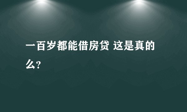 一百岁都能借房贷 这是真的么？