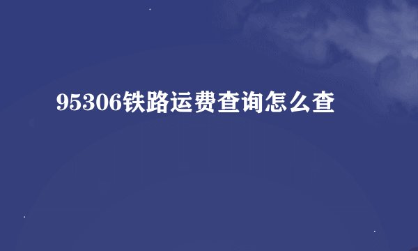 95306铁路运费查询怎么查