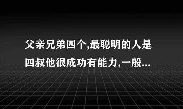 父亲兄弟四个,最聪明的人是四叔他很成功有能力,一般不是老大最聪明吗...