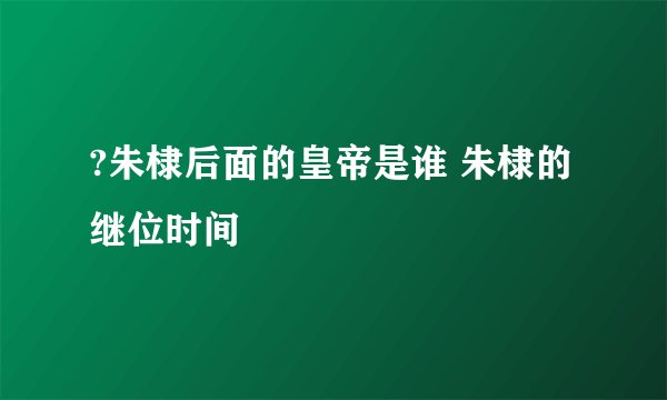 ?朱棣后面的皇帝是谁 朱棣的继位时间