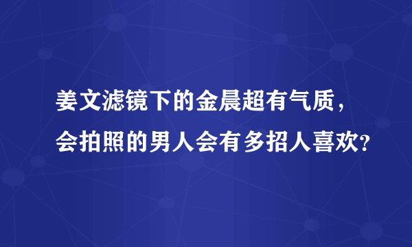 姜文滤镜下的金晨超有气质，会拍照的男人会有多招人喜欢？