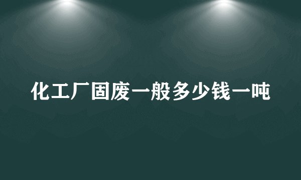 化工厂固废一般多少钱一吨