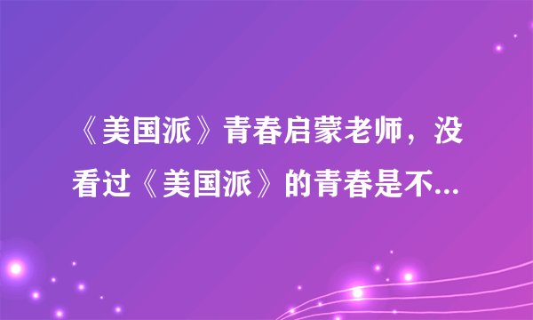 《美国派》青春启蒙老师，没看过《美国派》的青春是不完整的青春