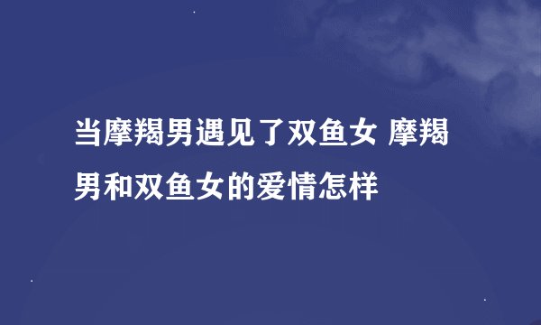 当摩羯男遇见了双鱼女 摩羯男和双鱼女的爱情怎样