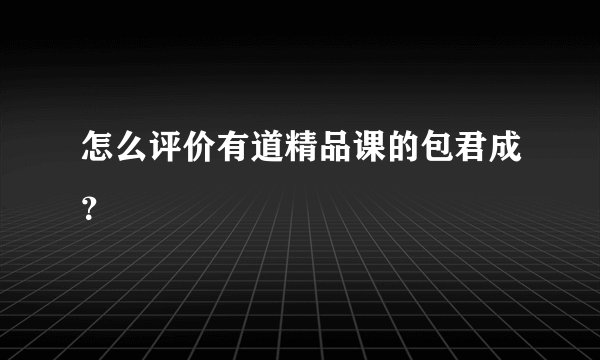 怎么评价有道精品课的包君成？