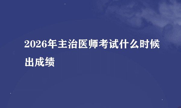 2026年主治医师考试什么时候出成绩