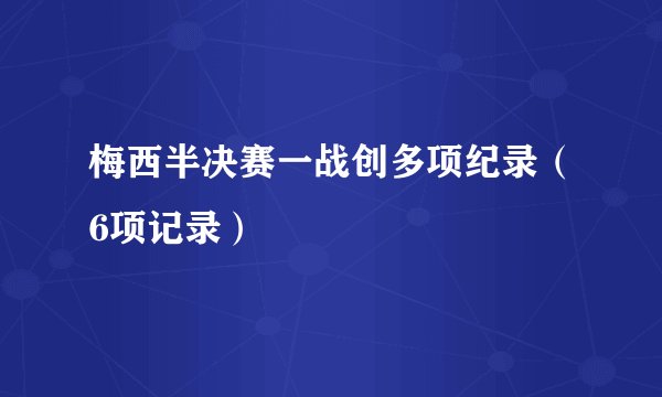 梅西半决赛一战创多项纪录（6项记录）