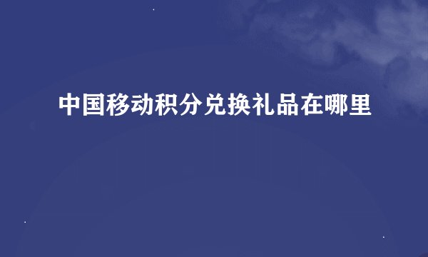 中国移动积分兑换礼品在哪里