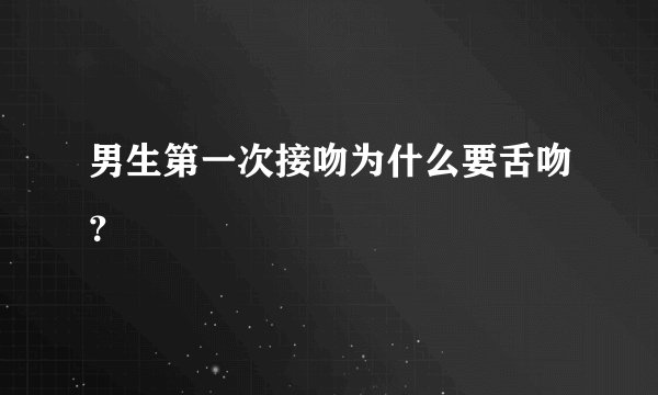 男生第一次接吻为什么要舌吻？