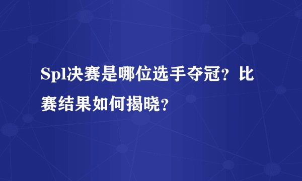 Spl决赛是哪位选手夺冠？比赛结果如何揭晓？